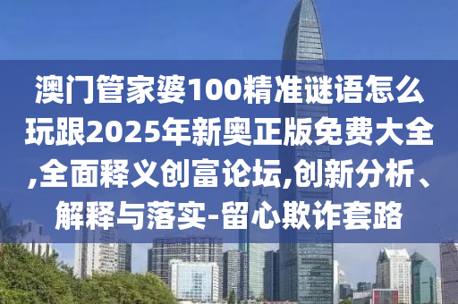 澳門管家婆100精準(zhǔn)謎語(yǔ)怎么玩跟2025年新奧正版免費(fèi)大全,全面釋義創(chuàng)富論壇,創(chuàng)新分析、解釋與落實(shí)-留心欺詐套路