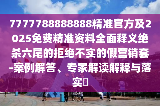 7777788888888精準(zhǔn)官方及2025免費(fèi)精準(zhǔn)資料全面釋義絕殺六尾的拒絕不實(shí)的假營(yíng)銷套-案例解答、專家解讀解釋與落實(shí)?
