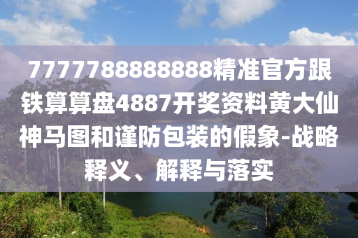 7777788888888精準(zhǔn)官方跟鐵算算盤4887開獎(jiǎng)資料黃大仙神馬圖和謹(jǐn)防包裝的假象-戰(zhàn)略釋義、解釋與落實(shí)