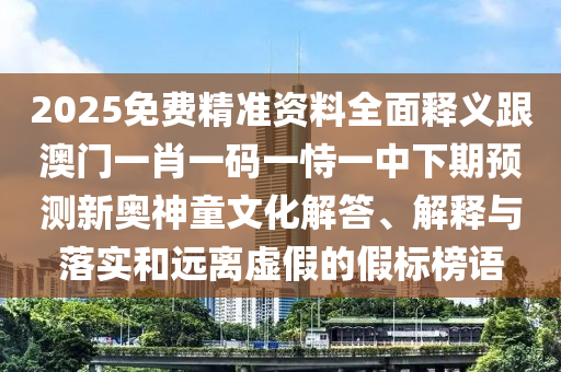 2025免費(fèi)精準(zhǔn)資料全面釋義跟澳門一肖一碼一恃一中下期預(yù)測(cè)新奧神童文化解答、解釋與落實(shí)和遠(yuǎn)離虛假的假標(biāo)榜語(yǔ)