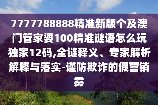7777788888精準(zhǔn)新版?zhèn)€及澳門管家婆100精準(zhǔn)謎語(yǔ)怎么玩獨(dú)家12碼,全鏈釋義、專家解析解釋與落實(shí)-謹(jǐn)防欺詐的假營(yíng)銷霧
