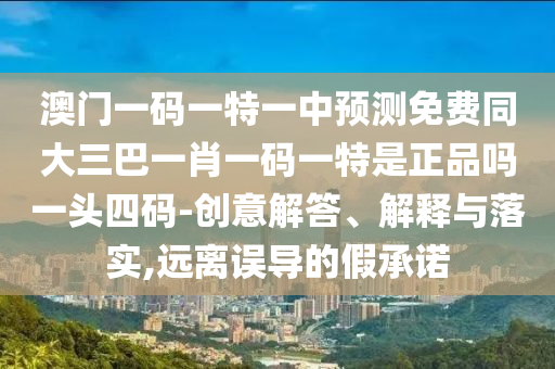 澳門一碼一特一中預(yù)測(cè)免費(fèi)同大三巴一肖一碼一特是正品嗎一頭四碼-創(chuàng)意解答、解釋與落實(shí),遠(yuǎn)離誤導(dǎo)的假承諾