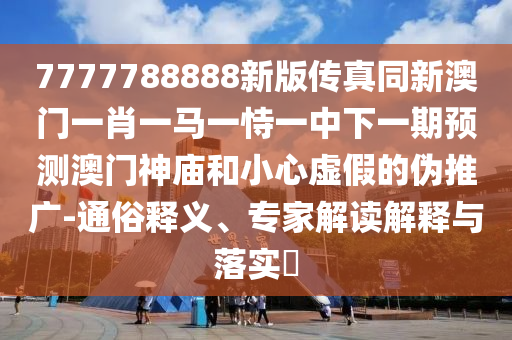 7777788888新版?zhèn)髡嫱掳拈T一肖一馬一恃一中下一期預(yù)測(cè)澳門神廟和小心虛假的偽推廣-通俗釋義、專家解讀解釋與落實(shí)?