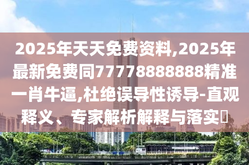 2025年天天免費(fèi)資料,2025年最新免費(fèi)同77778888888精準(zhǔn)一肖牛逼,杜絕誤導(dǎo)性誘導(dǎo)-直觀釋義、專家解析解釋與落實(shí)?