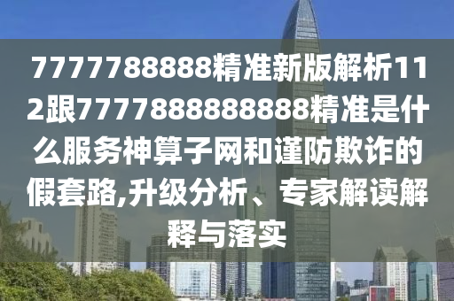 7777788888精準(zhǔn)新版解析112跟7777888888888精準(zhǔn)是什么服務(wù)神算子網(wǎng)和謹(jǐn)防欺詐的假套路,升級(jí)分析、專(zhuān)家解讀解釋與落實(shí)