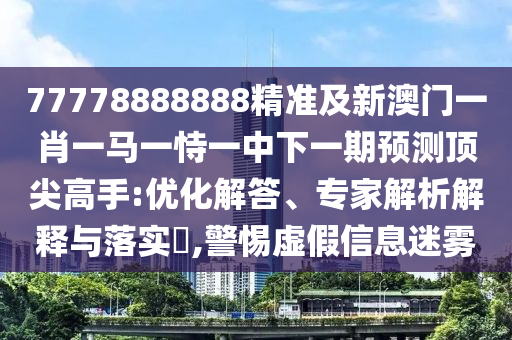 77778888888精準(zhǔn)及新澳門(mén)一肖一馬一恃一中下一期預(yù)測(cè)頂尖高手:優(yōu)化解答、專(zhuān)家解析解釋與落實(shí)?,警惕虛假信息迷霧
