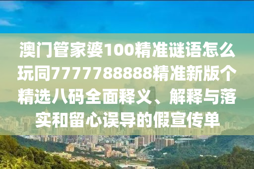 澳門(mén)管家婆100精準(zhǔn)謎語(yǔ)怎么玩同7777788888精準(zhǔn)新版?zhèn)€精選八碼全面釋義、解釋與落實(shí)和留心誤導(dǎo)的假宣傳單