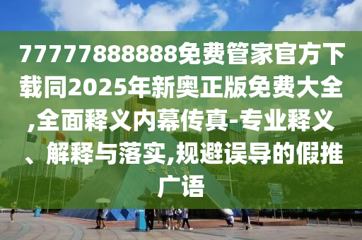 77777888888免費管家官方下載同2025年新奧正版免費大全,全面釋義內(nèi)幕傳真-專業(yè)釋義、解釋與落實,規(guī)避誤導(dǎo)的假推廣語