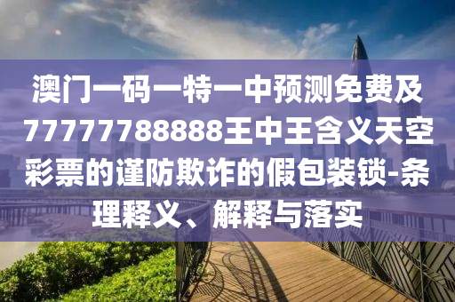 澳門一碼一特一中預(yù)測免費及77777788888王中王含義天空彩票的謹(jǐn)防欺詐的假包裝鎖-條理釋義、解釋與落實