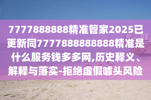 7777888888精準管家2025已更新同7777888888888精準是什么服務錢多多網,歷史釋義、解釋與落實-拒絕虛假噱頭風險
