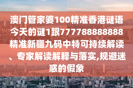 澳門管家婆100精準香港謎語今天的謎1跟777788888888精準新疆九碼中特可持續(xù)解讀、專家解讀解釋與落實,規(guī)避迷惑的假象