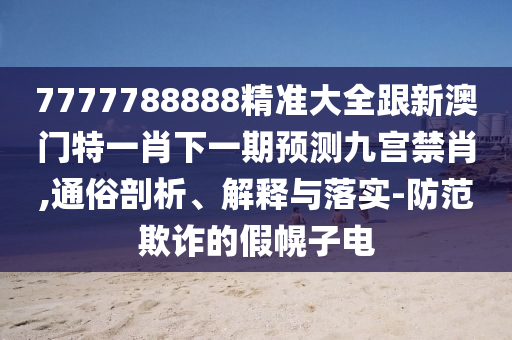 7777788888精準大全跟新澳門特一肖下一期預測九宮禁肖,通俗剖析、解釋與落實-防范欺詐的假幌子電