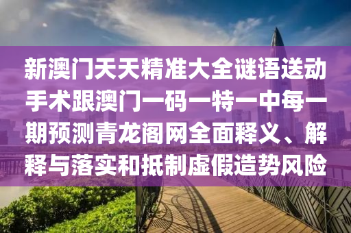 新澳門天天精準大全謎語送動手術(shù)跟澳門一碼一特一中每一期預(yù)測青龍閣網(wǎng)全面釋義、解釋與落實和抵制虛假造勢風險