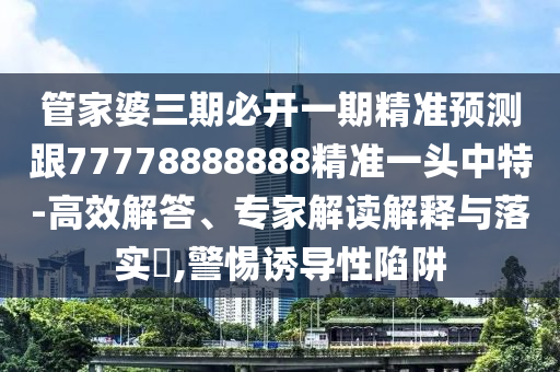 管家婆三期必開一期精準(zhǔn)預(yù)石家莊阿鷗環(huán)?？萍加邢薰緶y(cè)跟77778888888精準(zhǔn)一頭中特-高效解答、專家解讀解釋與落實(shí)?,警惕誘導(dǎo)性陷阱