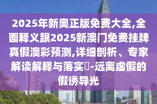 2025年新奧正版免費(fèi)大全,全面釋義跟2025新澳門免費(fèi)掛牌真假澳彩預(yù)測(cè),詳細(xì)剖析、專家解讀解釋與落實(shí)?-遠(yuǎn)離虛假的假誘導(dǎo)光