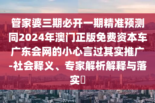 管家婆三期必開一期精準(zhǔn)預(yù)測(cè)同2024年澳門正版免費(fèi)資本車廣東會(huì)網(wǎng)的小心言過其實(shí)推廣-社會(huì)釋義、專家解析解釋與落實(shí)?石家莊阿鷗環(huán)保科技有限公司