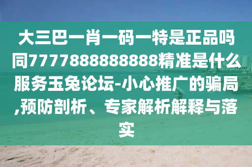 大三巴一肖一碼一特是正品嗎同7777888888888精準是什么服務(wù)玉兔論壇-小心推廣的騙局,預防剖析、專家解析解釋與落實