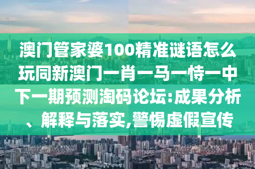 澳門管家婆100精準謎語怎么玩同新澳門一肖一馬一恃一中下一期預測淘碼論壇:成果分析、解釋與落實,警惕虛假宣傳