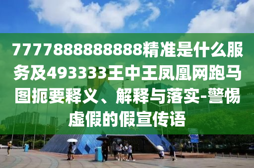 7777888888888精準是什么服務(wù)及493333王中王鳳凰網(wǎng)跑馬圖扼要釋義、解釋與落實-警惕虛假的假宣傳語