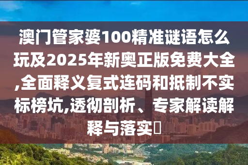 澳門管家婆100精準謎語怎么玩及2025年新奧正版免費大全,全面釋義復式連碼和抵制不實標榜坑,透徹剖析、專家解讀解釋與落實?