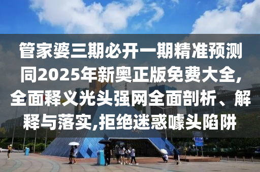 管家婆三期必開一期精準預測同2025年新奧正版免費大全,全面釋義光頭強網(wǎng)全面剖析、解釋與落實,拒絕迷惑噱頭陷阱