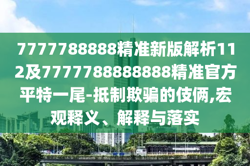 7777788888精準新版解析112及7777788888888精準官方平特一尾-抵制欺騙的伎倆,宏觀釋義、解釋與落實