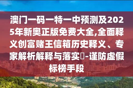 澳門一碼一特一中預測及2025年新奧正版免費大全,全面釋義創(chuàng)富賭王信箱歷史釋義、專家解析解釋與落實?-謹防虛假標榜手段