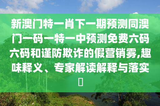 新澳門特一肖下一期預測同澳門一碼一特一中預測免費六碼六碼和謹防欺詐的假營銷霧,趣味釋義、專家解讀解釋與落實?
