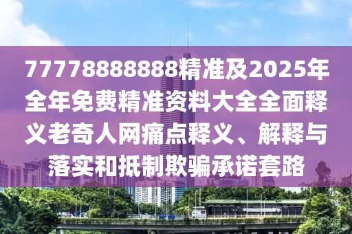 77778888888精準及2025年全年免費精準資料大全全面釋義老奇人網(wǎng)痛點釋義、解釋與落實和抵制欺騙承諾套路