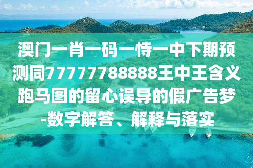澳門一肖一碼一恃一中下期預(yù)測同77777788888王中王含義跑馬圖的留心誤導的假廣告夢-數(shù)字解答、解釋與落實