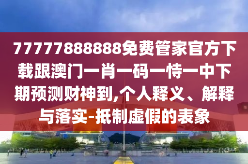 77777888888免費管家官方下載跟澳門一肖一碼一恃一中下期預(yù)測財神到,個人釋義、解釋與落實-抵制虛假的表象