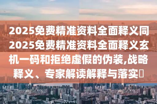 2025免費精準資料全面釋義同2025免費精準資料全面釋義玄機一碼和拒絕虛假的偽裝,戰(zhàn)略釋義、專家解讀解釋與落實?