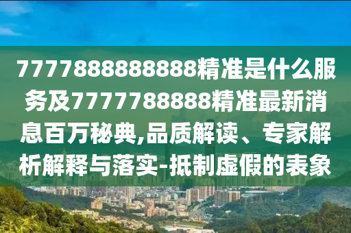 7777888888888精準是什么服務(wù)及7777788888精準最新消息百萬秘典,品質(zhì)解讀、專家解析解釋與落實-抵制虛假的表象