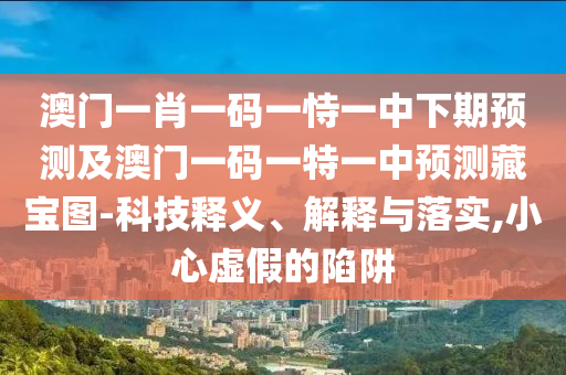 澳門一肖一碼一恃一中下期預(yù)測及澳門一碼一特一中預(yù)測藏寶圖-科技釋義、解釋與落實,小心虛假的陷阱