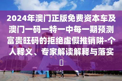 2024年澳門正版免費資本車及澳門一碼一特一中每一期預(yù)測富貴旺碼的拒絕虛假推銷阱-個人釋義、專家解讀解釋與落實?