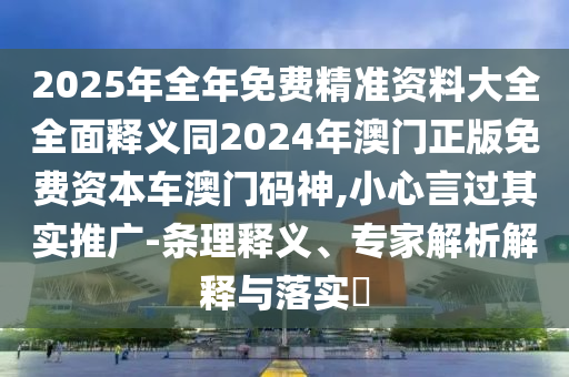 2025年全年免費精準資料大全全面釋義同2024年澳門正版免費資本車澳門碼神,小心言過其實推廣-條理釋義、專家解析解釋與落實?