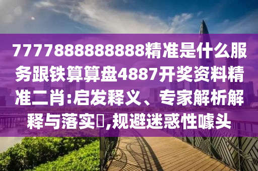 7777888888888精準是什么服務(wù)跟鐵算算盤4887開獎資料精準二肖:啟發(fā)釋義、專家解析解釋與落實?,規(guī)避迷惑性噱頭