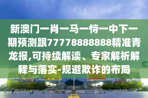 新澳門一肖一馬一恃一中下一期預(yù)測跟77778888888精準青龍報,可持續(xù)解讀、專家解析解釋與落實-規(guī)避欺詐的布局