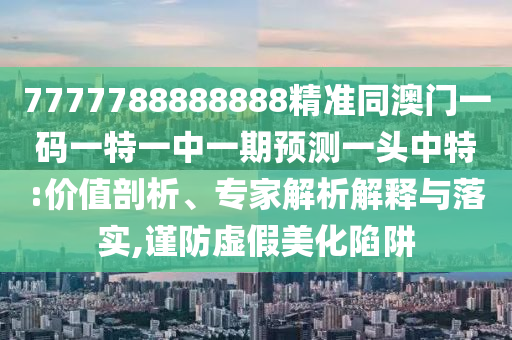 7777788888888精準同澳門一碼一特一中一期預(yù)測一頭中特:價值剖析、專家解析解釋與落實,謹防虛假美化陷阱