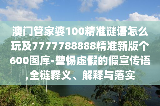 澳門管家婆100精準(zhǔn)謎語怎么玩及7777788888精準(zhǔn)新版?zhèn)€600圖庫-警惕虛假的假宣傳語,全鏈釋義、解釋與落實