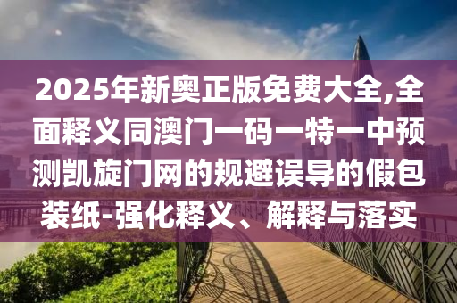2025年新奧正版免費大全,全面釋義同澳門一碼一特一中預(yù)測凱旋門網(wǎng)的規(guī)避誤導(dǎo)的假包裝紙-強化釋義、解釋與落實