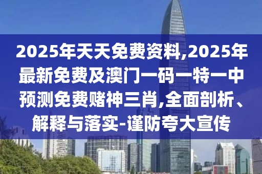 2025年天天免費資料,2025年最新免費及澳門一碼一特一中預測免費賭神三肖,全面剖析、解釋與落實-謹防夸大宣傳