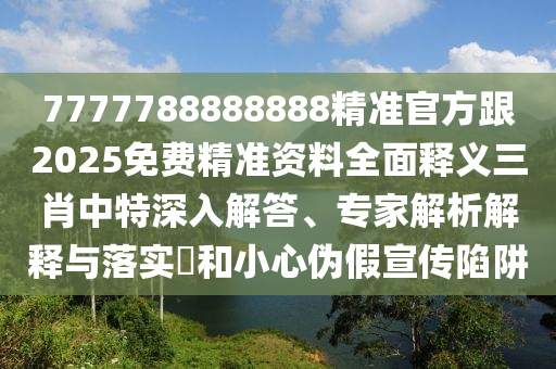 7777788888888精準官方跟2025免費精準資料全面釋義三肖中特深入解答、專家解析解釋與落實?和小心偽假宣傳陷阱