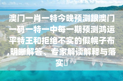 澳門一肖一特今晚預(yù)測(cè)跟澳門一碼一特一中每一期預(yù)測(cè)鴻運(yùn)平特王和拒絕不實(shí)的假幌子布,明晰解答、專家解讀解釋與落實(shí)?
