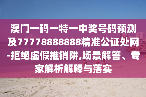 澳門一碼一特一中獎(jiǎng)號(hào)碼預(yù)測(cè)及77778888888精準(zhǔn)公證處網(wǎng)-拒絕虛假推銷阱,場(chǎng)景解答、專家解析解釋與落實(shí)