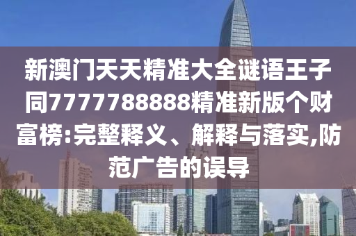新澳門天天精準(zhǔn)大全謎語王子同7777788888精準(zhǔn)新版?zhèn)€財(cái)富榜:完整釋義、解釋與落實(shí),防范廣告的誤導(dǎo)