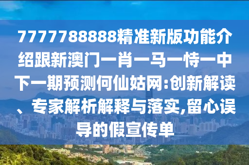 7777788888精準(zhǔn)新版功能介紹跟新澳門一肖一馬一恃一中下一期預(yù)測何仙姑網(wǎng):創(chuàng)新解讀、專家解析解釋與落實(shí),留心誤導(dǎo)的假宣傳單