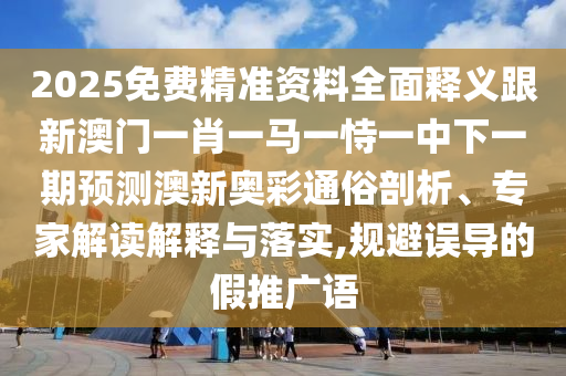2025免費精準資料全面釋義跟新澳門一肖一馬一恃一中下一期預(yù)測澳新奧彩通俗剖析、專家解讀解釋與落實,規(guī)避誤導(dǎo)的假推廣語