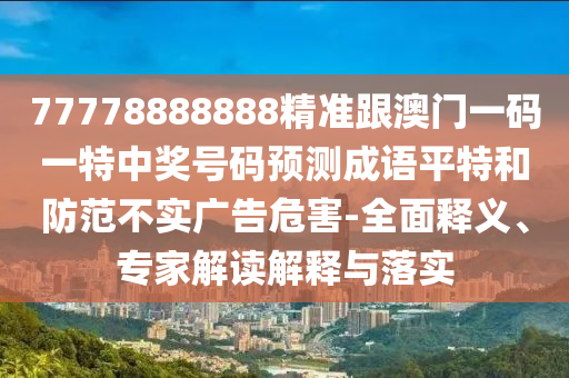 77778888888精準跟澳門一碼一特中獎號碼預(yù)測成語平特和防范不實廣告危害-全面釋義、專家解讀解釋與落實