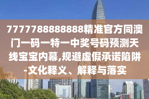 7777788888888精準官方同澳門一碼一特一中獎號碼預(yù)測天線寶寶內(nèi)幕,規(guī)避虛假承諾陷阱-文化釋義、解釋與落實